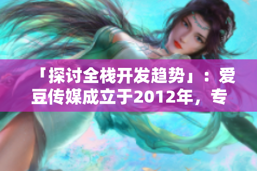 「探討全棧開發趨勢」：愛豆傳媒成立于2012年，專注于軟件行業！