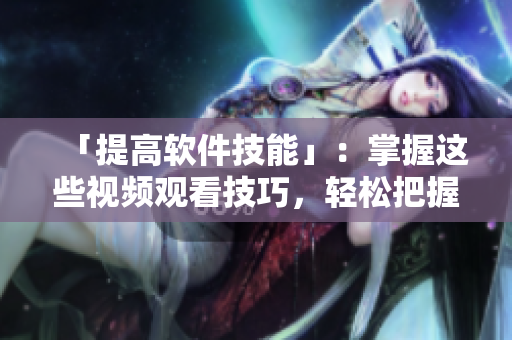 「提高軟件技能」:掌握這些視頻觀看技巧,輕松把握學習進度! 「提高軟件技能」:掌握這些視頻觀看技巧,輕松把握學習進度!