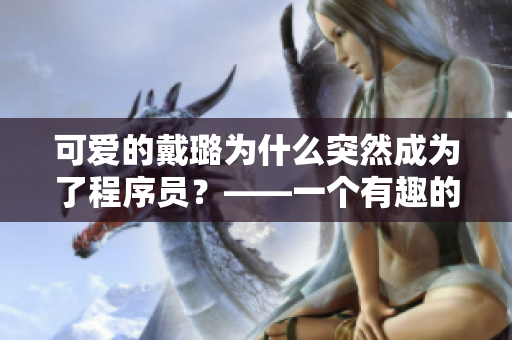 可愛的戴璐為什么突然成為了程序員?——一個有趣的軟件學習故事 可愛的戴璐為什么突然成為了程序員?——一個有趣的軟件學習故事