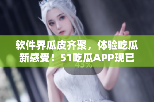 軟件界瓜皮齊聚，體驗(yàn)吃瓜新感受！51吃瓜APP現(xiàn)已上線