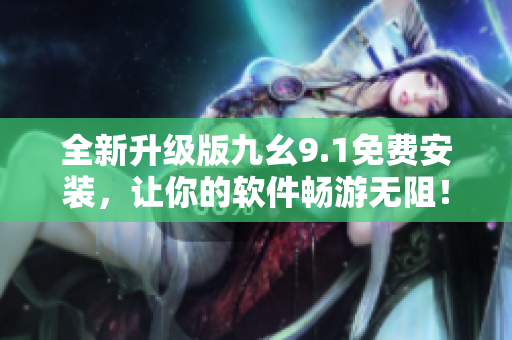 全新升級版九幺9.1免費安裝,讓你的軟件暢游無阻! 全新升級版九幺9.1免費安裝,讓你的軟件暢游無阻!