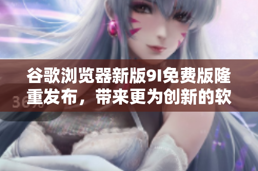 谷歌瀏覽器新版9I免費版隆重發布，帶來更為創新的軟件體驗！