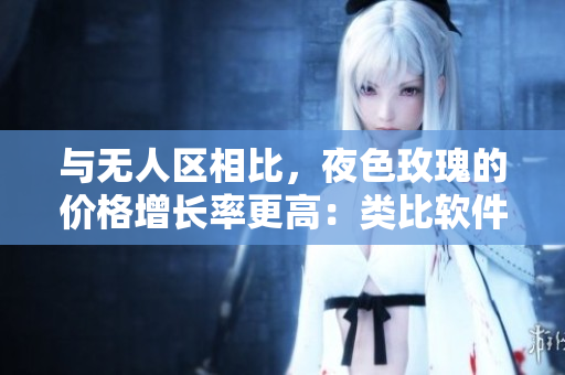 與無人區相比,夜色玫瑰的價格增長率更高:類比軟件產品的快速增值現象 與無人區相比,夜色玫瑰的價格增長率更高:類比軟件產品的快速增值現象