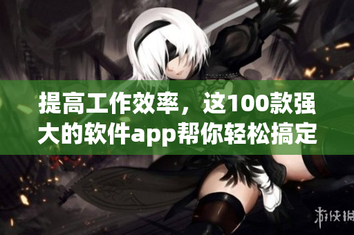提高工作效率,這100款強大的軟件app幫你輕松搞定! 提高工作效率,這100款強大的軟件app幫你輕松搞定!