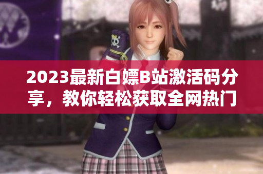 2023最新白嫖B站激活碼分享，教你輕松獲取全網熱門軟件！