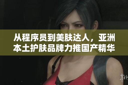 從程序員到美膚達人,亞洲本土護膚品牌力推國產精華液解析細致無誤! 從程序員到美膚達人,亞洲本土護膚品牌力推國產精華液解析細致無誤!