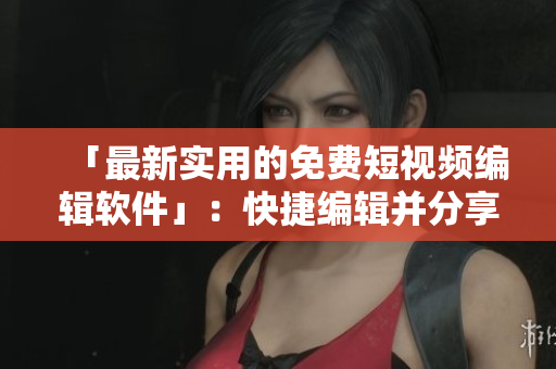「最新實用的免費短視頻編輯軟件」:快捷編輯并分享您的視頻之作! 「最新實用的免費短視頻編輯軟件」:快捷編輯并分享您的視頻之作!