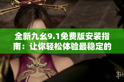 全新九幺9.1免費版安裝指南：讓你輕松體驗最穩(wěn)定的軟件功能！