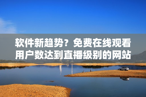 軟件新趨勢(shì)?免費(fèi)在線觀看用戶(hù)數(shù)達(dá)到直播級(jí)別的網(wǎng)站現(xiàn)身! 軟件新趨勢(shì)?免費(fèi)在線觀看用戶(hù)數(shù)達(dá)到直播級(jí)別的網(wǎng)站現(xiàn)身!