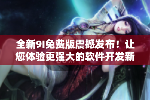 全新9I免費(fèi)版震撼發(fā)布!讓您體驗(yàn)更強(qiáng)大的軟件開發(fā)新時(shí)代! 全新9I免費(fèi)版震撼發(fā)布!讓您體驗(yàn)更強(qiáng)大的軟件開發(fā)新時(shí)代!