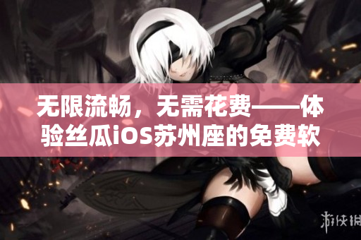 無限流暢,無需花費(fèi)——體驗(yàn)絲瓜iOS蘇州座的免費(fèi)軟件看片新時(shí)代 無限流暢,無需花費(fèi)——體驗(yàn)絲瓜iOS蘇州座的免費(fèi)軟件看片新時(shí)代