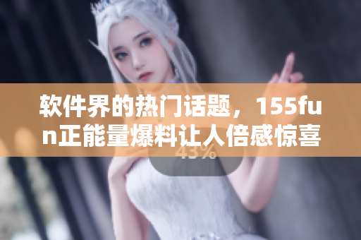 軟件界的熱門話題,155fun正能量爆料讓人倍感驚喜 軟件界的熱門話題,155fun正能量爆料讓人倍感驚喜