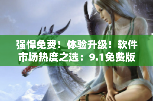 強悍免費!體驗升級!軟件市場熱度之選:9.1免費版TOP 強悍免費!體驗升級!軟件市場熱度之選:9.1免費版TOP