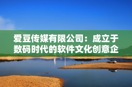 愛豆傳媒有限公司：成立于數碼時代的軟件文化創意企業