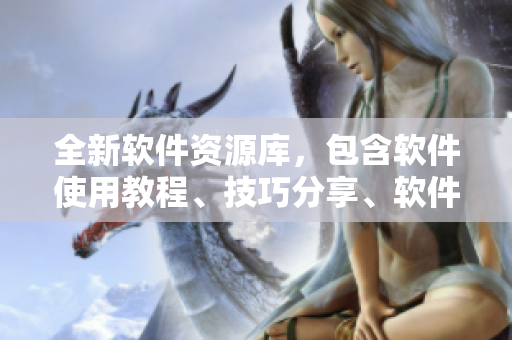 全新軟件資源庫,包含軟件使用教程、技巧分享、軟件下載免費觀看等內容 全新軟件資源庫,包含軟件使用教程、技巧分享、軟件下載免費觀看等內容