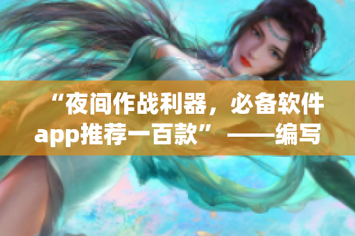 “夜間作戰利器，必備軟件app推薦一百款” ——編寫軟件相關文章的編輯分享