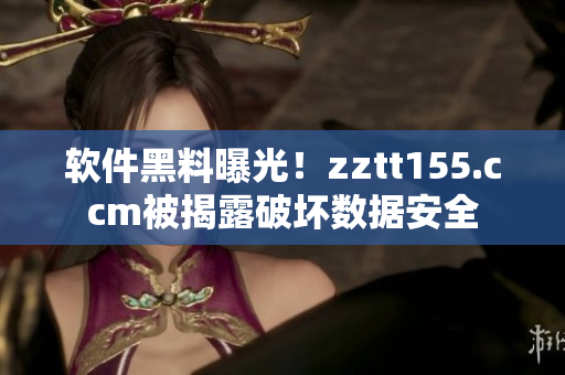 軟件黑料曝光!zztt155.ccm被揭露破壞數據安全 軟件黑料曝光!zztt155.ccm被揭露破壞數據安全
