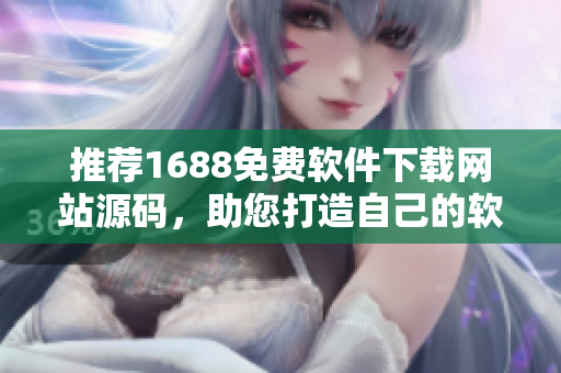 推薦1688免費軟件下載網站源碼,助您打造自己的軟件共享平臺 推薦1688免費軟件下載網站源碼,助您打造自己的軟件共享平臺
