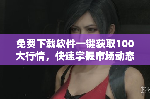 免費(fèi)下載軟件一鍵獲取100大行情，快速掌握市場動態(tài)