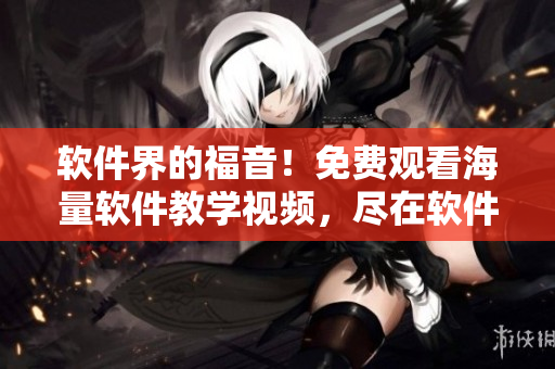 軟件界的福音!免費(fèi)觀看海量軟件教學(xué)視頻,盡在軟件視頻影視大全 軟件界的福音!免費(fèi)觀看海量軟件教學(xué)視頻,盡在軟件視頻影視大全