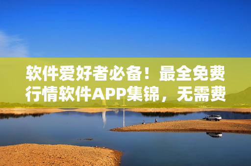軟件愛好者必備！最全免費(fèi)行情軟件APP集錦，無需費(fèi)力搜尋，一鍵下載！