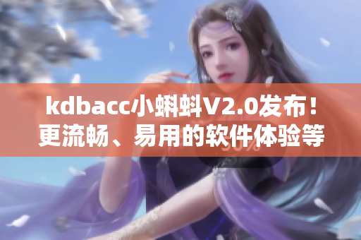 kdbacc小蝌蚪V2.0發布!更流暢、易用的軟件體驗等你來嘗試 kdbacc小蝌蚪V2.0發布!更流暢、易用的軟件體驗等你來嘗試
