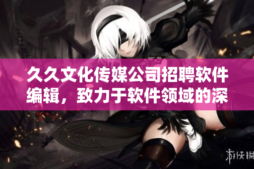 久久文化傳媒公司招聘軟件編輯,致力于軟件領域的深度分析和報道 久久文化傳媒公司招聘軟件編輯,致力于軟件領域的深度分析和報道