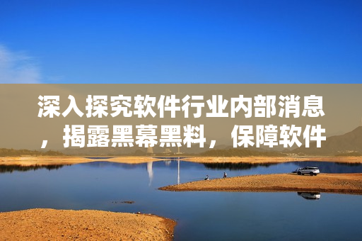 深入探究軟件行業內部消息,揭露黑幕黑料,保障軟件安全! 深入探究軟件行業內部消息,揭露黑幕黑料,保障軟件安全!