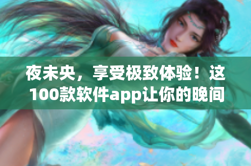 夜未央,享受極致體驗!這100款軟件app讓你的晚間生活更加精彩! 夜未央,享受極致體驗!這100款軟件app讓你的晚間生活更加精彩!