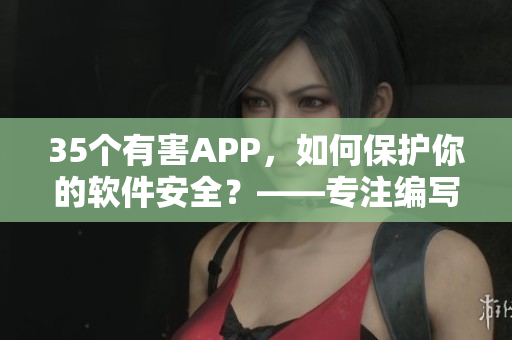 35個有害APP,如何保護你的軟件安全?——專注編寫軟件相關文章的編輯分享 35個有害APP,如何保護你的軟件安全?——專注編寫軟件相關文章的編輯分享
