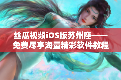 絲瓜視頻iOS版蘇州座——免費盡享海量精彩軟件教程,輕松駕馭科技新世界 絲瓜視頻iOS版蘇州座——免費盡享海量精彩軟件教程,輕松駕馭科技新世界