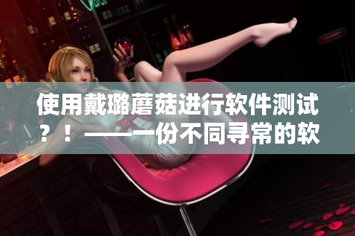 使用戴璐蘑菇進行軟件測試?!——一份不同尋常的軟件測評體驗 使用戴璐蘑菇進行軟件測試?!——一份不同尋常的軟件測評體驗