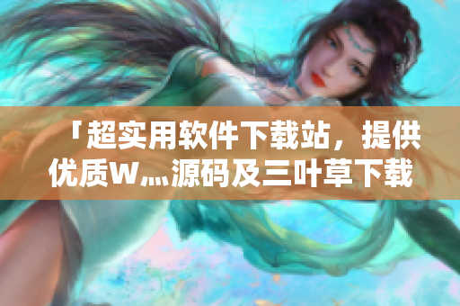 「超實用軟件下載站,提供優質W灬源碼及三葉草下載」 「超實用軟件下載站,提供優質W灬源碼及三葉草下載」
