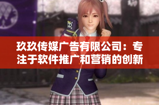 玖玖傳媒廣告有限公司：專注于軟件推廣和營銷的創新者