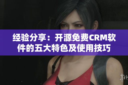 經(jīng)驗(yàn)分享：開源免費(fèi)CRM軟件的五大特色及使用技巧