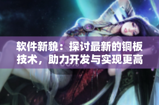 軟件新貌:探討最新的銅板技術(shù),助力開發(fā)與實(shí)現(xiàn)更高效的應(yīng)用 軟件新貌:探討最新的銅板技術(shù),助力開發(fā)與實(shí)現(xiàn)更高效的應(yīng)用