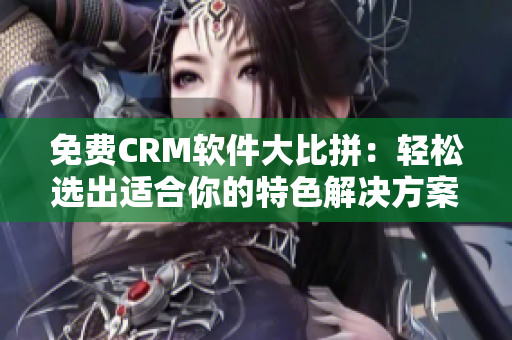 免費CRM軟件大比拼:輕松選出適合你的特色解決方案 免費CRM軟件大比拼:輕松選出適合你的特色解決方案
