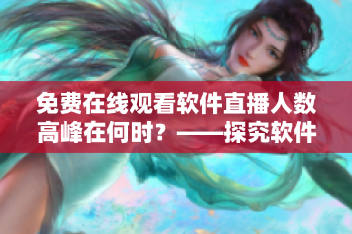 免費在線觀看軟件直播人數高峰在何時?——探究軟件直播最佳觀看時間節點 免費在線觀看軟件直播人數高峰在何時?——探究軟件直播最佳觀看時間節點