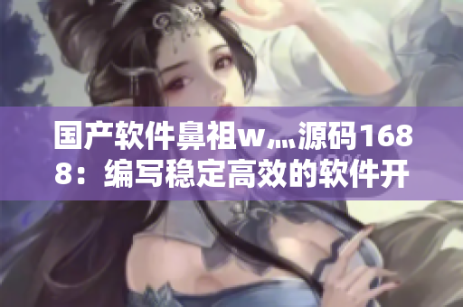 國產(chǎn)軟件鼻祖w灬源碼1688:編寫穩(wěn)定高效的軟件開發(fā)工具 國產(chǎn)軟件鼻祖w灬源碼1688:編寫穩(wěn)定高效的軟件開發(fā)工具