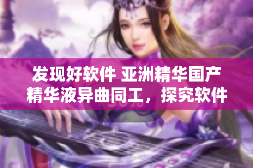 發現好軟件 亞洲精華國產精華液異曲同工,探究軟件的神奇功效 發現好軟件 亞洲精華國產精華液異曲同工,探究軟件的神奇功效