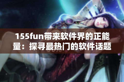 155fun帶來軟件界的正能量:探尋最熱門的軟件話題 155fun帶來軟件界的正能量:探尋最熱門的軟件話題