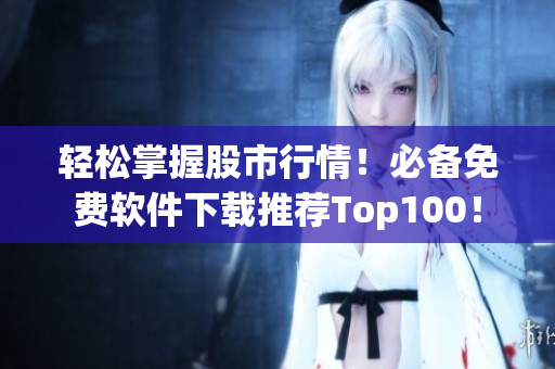 輕松掌握股市行情!必備免費軟件下載推薦Top100! 輕松掌握股市行情!必備免費軟件下載推薦Top100!