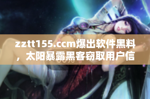 zztt155.ccm爆出軟件黑料，太陽(yáng)暴露黑客竊取用戶信息問題