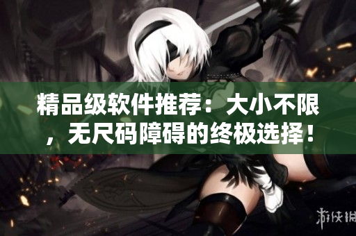 精品級(jí)軟件推薦：大小不限，無(wú)尺碼障礙的終極選擇！
