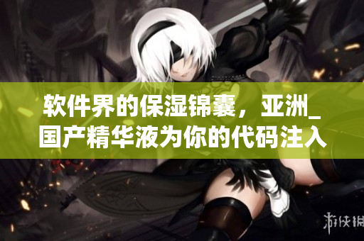軟件界的保濕錦囊,亞洲_國產精華液為你的代碼注入護膚元素 軟件界的保濕錦囊,亞洲_國產精華液為你的代碼注入護膚元素