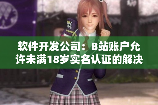 軟件開(kāi)發(fā)公司：B站賬戶(hù)允許未滿(mǎn)18歲實(shí)名認(rèn)證的解決方案