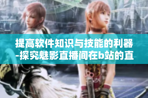 提高軟件知識與技能的利器-探究魅影直播間在b站的直播優勢 提高軟件知識與技能的利器-探究魅影直播間在b站的直播優勢