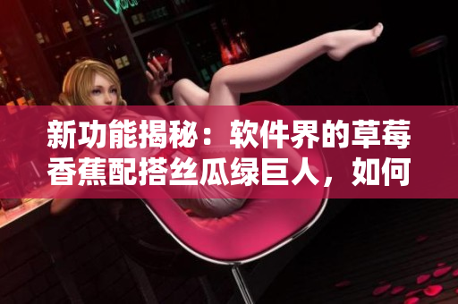 新功能揭秘:軟件界的草莓香蕉配搭絲瓜綠巨人,如何優化用戶體驗 新功能揭秘:軟件界的草莓香蕉配搭絲瓜綠巨人,如何優化用戶體驗