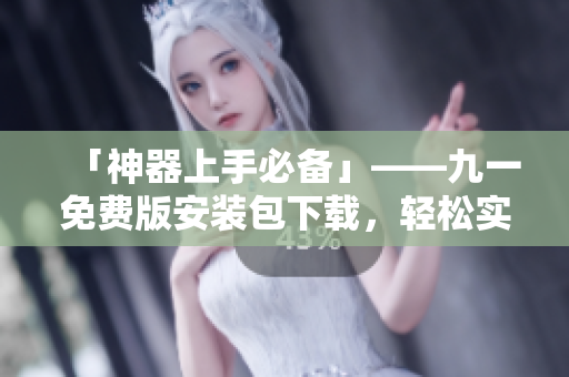「神器上手必備」——九一免費版安裝包下載,輕松實現軟件搭建 「神器上手必備」——九一免費版安裝包下載,輕松實現軟件搭建