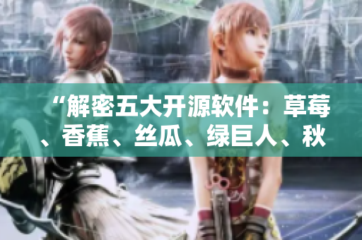 “解密五大開(kāi)源軟件：草莓、香蕉、絲瓜、綠巨人、秋6為何備受程序員青睞？”